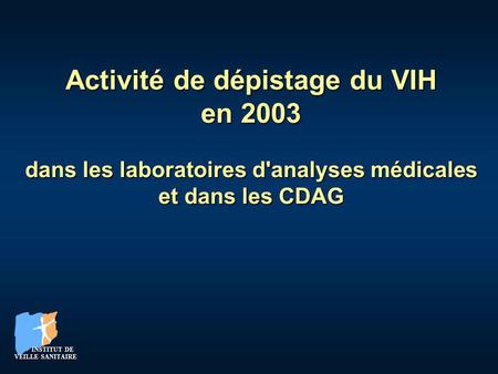 INSTITUT DE VEILLE SANITAIRE INSTITUT DE VEILLE SANITAIRE Activité de dépistage du VIH en 2003 dans les laboratoires d'analyses médicales et dans les CDAG.
