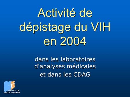 Activité de dépistage du VIH en 2004 dans les laboratoires d'analyses médicales et dans les CDAG INSTITUT DE VEILLE SANITAIRE INSTITUT DE VEILLE SANITAIRE.
