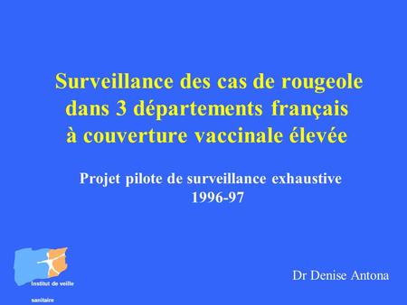 Surveillance des cas de rougeole dans 3 départements français à couverture vaccinale élevée Projet pilote de surveillance exhaustive 1996-97 Institut de.