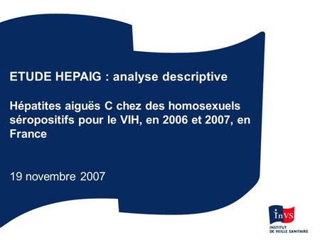 ETUDE HEPAIG : analyse descriptive Hépatites aiguës C chez des homosexuels séropositifs pour le VIH, en 2006 et 2007, en France 19 novembre 2007.