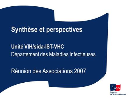 Synthèse et perspectives Unité VIH/sida-IST-VHC Département des Maladies Infectieuses Réunion des Associations 2007.