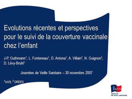 Evolutions récentes et perspectives pour le suivi de la couverture vaccinale chez lenfant J-P. Guthmann 1, L. Fonteneau 1, D. Antona 1, A. Villain 2, N.