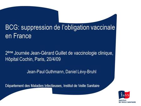 BCG: suppression de lobligation vaccinale en France 2 ème Journée Jean-Gérard Guillet de vaccinologie clinique, Hôpital Cochin, Paris, 20/4/09 Jean-Paul.