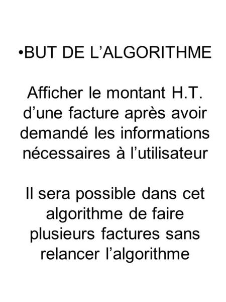 BUT DE LALGORITHME Afficher le montant H.T. dune facture après avoir demandé les informations nécessaires à lutilisateur Il sera possible dans cet algorithme.