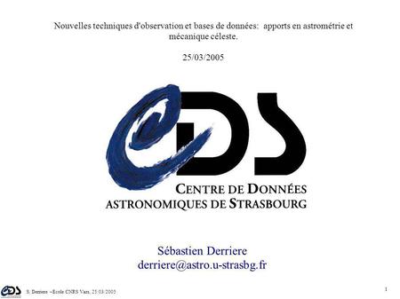 S. Derriere –Ecole CNRS Vars, 25/03/2005 1 Nouvelles techniques d'observation et bases de données: apports en astrométrie et mécanique céleste. 25/03/2005.