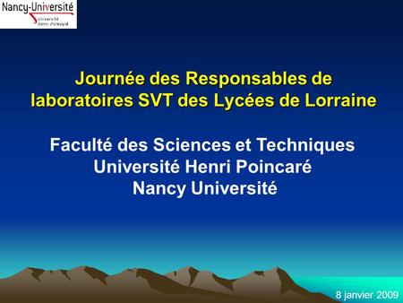 8 janvier 2009 Journée des Responsables de laboratoires SVT des Lycées de Lorraine Faculté des Sciences et Techniques Université Henri Poincaré Nancy Université