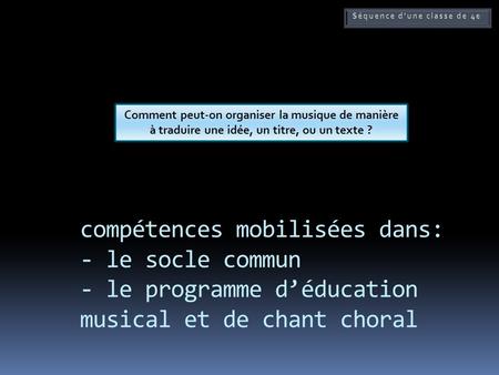 Compétences mobilisées dans: - le socle commun - le programme déducation musical et de chant choral Comment peut-on organiser la musique de manière à traduire.