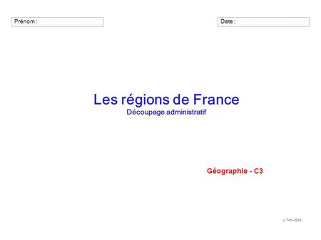 Prénom : Les régions de France Découpage administratif Géographie - C3 J. Tvn- 2010 Date :