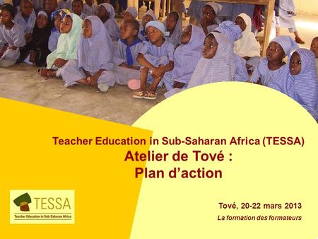 Teacher Education in Sub-Saharan Africa (TESSA) Atelier de Tové : Plan daction Tové, 20-22 mars 2013 La formation des formateurs.