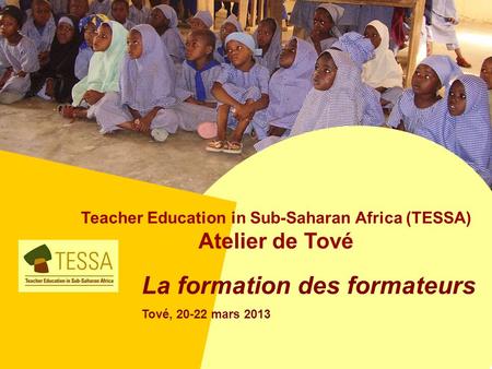 Teacher Education in Sub-Saharan Africa (TESSA) Atelier de Tové La formation des formateurs Tové, 20-22 mars 2013.
