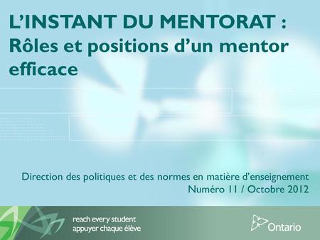 LINSTANT DU MENTORAT : Rôles et positions dun mentor efficace Direction des politiques et des normes en matière denseignement Numéro 11 / Octobre 2012.