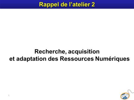1 Recherche, acquisition et adaptation des Ressources Numériques Rappel de latelier 2.