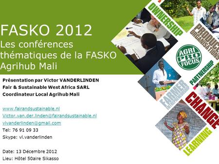 FASKO 2012 Les conférences thématiques de la FASKO Agrihub Mali Présentation par Victor VANDERLINDEN Fair & Sustainable West Africa SARL Coordinateur Local.