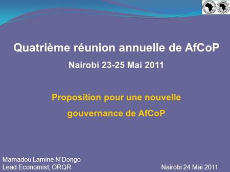 Quatrième réunion annuelle de AfCoP Nairobi 23-25 Mai 2011 Proposition pour une nouvelle gouvernance de AfCoP Mamadou Lamine NDongo Lead Economist, ORQR.