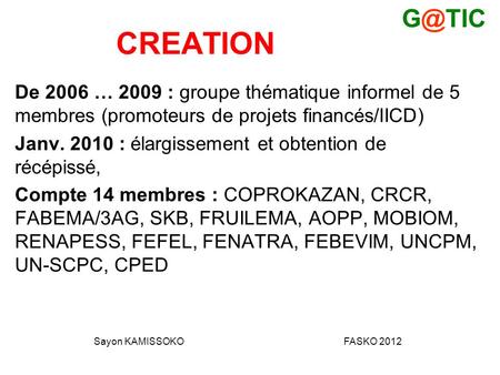 CREATION De 2006 … 2009 : groupe thématique informel de 5 membres (promoteurs de projets financés/IICD) Janv. 2010 : élargissement et obtention de récépissé,