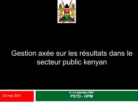 Gestion axée sur les résultats dans le secteur public kenyan E. A Lubembe, HSC PSTD - OPM 23 mai 2011.