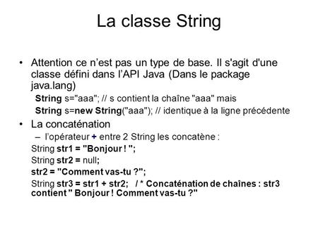 La classe String Attention ce n’est pas un type de base. Il s'agit d'une classe défini dans l’API Java (Dans le package java.lang) String s=aaa; // s.