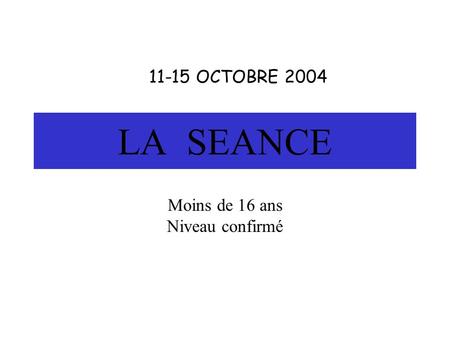 LA SEANCE Moins de 16 ans Niveau confirmé 11-15 OCTOBRE 2004.