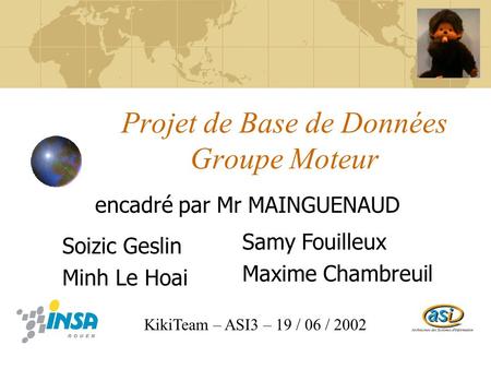 Projet de Base de Données Groupe Moteur encadré par Mr MAINGUENAUD KikiTeam – ASI3 – 19 / 06 / 2002 Soizic Geslin Minh Le Hoai Samy Fouilleux Maxime Chambreuil.