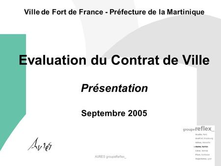 AURES groupeReflex_ 1 Ville de Fort de France - Préfecture de la Martinique Evaluation du Contrat de Ville Présentation Septembre 2005.