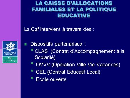 LA CAISSE DALLOCATIONS FAMILIALES ET LA POLITIQUE EDUCATIVE La Caf intervient à travers des : n Dispositifs partenariaux : CLAS (Contrat dAccompagnement.