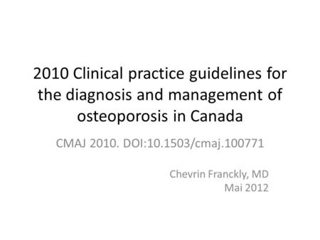 2010 Clinical practice guidelines for the diagnosis and management of osteoporosis in Canada CMAJ 2010. DOI:10.1503/cmaj.100771 Chevrin Franckly, MD Mai.