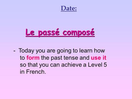 Le passé composé Date: Today you are going to learn how