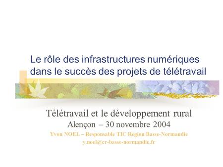 Le rôle des infrastructures numériques dans le succès des projets de télétravail Télétravail et le développement rural Alençon – 30 novembre 2004 Yvon.