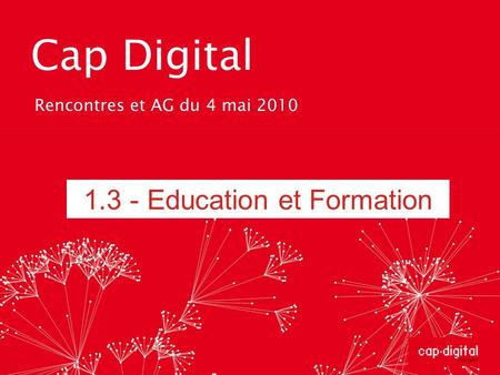 Cap Digital Rencontres et AG du 4 mai 2010 1.3 - Education et Formation.