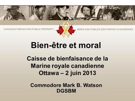 CANADIAN FORCES NON-PUBLIC PROPERTY BIENS NON PUBLICS DES FORCES CANADIENNES Bien-être et moral Commodore Mark B. Watson DGSBM Caisse de bienfaisance de.
