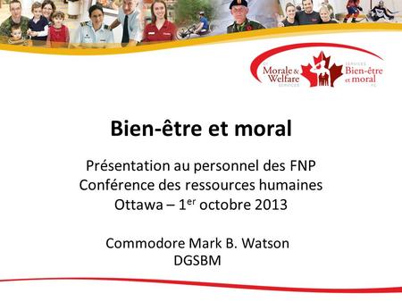 Bien-être et moral Présentation au personnel des FNP Conférence des ressources humaines Ottawa – 1 er octobre 2013 Commodore Mark B. Watson DGSBM.