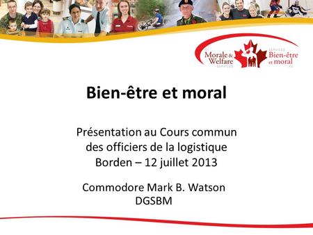 Bien-être et moral Présentation au Cours commun des officiers de la logistique Borden – 12 juillet 2013 Commodore Mark B. Watson DGSBM.