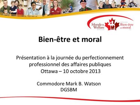 Bien-être et moral Présentation à la journée du perfectionnement professionnel des affaires publiques Ottawa – 10 octobre 2013 Commodore Mark B. Watson.