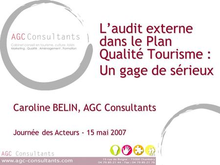 Laudit externe dans le Plan Qualité Tourisme : Un gage de sérieux Caroline BELIN, AGC Consultants Journée des Acteurs - 15 mai 2007.