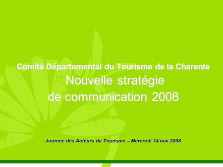 Comité Départemental du Tourisme de la Charente Nouvelle stratégie Nouvelle stratégie de communication 2008 Journée des Acteurs du Tourisme – Mercredi.