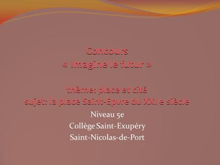Concours « Imagine le futur » thème: place et cité sujet: la place Saint-Epvre du XXI e siècle Niveau 5e Collège Saint-Exupéry Saint-Nicolas-de-Port.