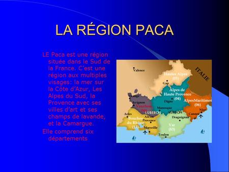 LA RÉGION PACA LE Paca est une région située dans le Sud de la France. C’est une région aux multiples visages: la mer sur la Côte d’Azur, Les Alpes du.