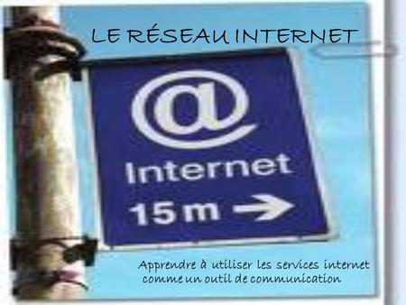 LE RÉSEAU INTERNET Apprendre à utiliser les services internet comme un outil de communication.