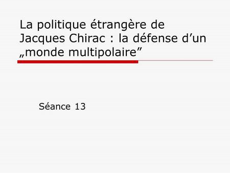 La politique étrangère de Jacques Chirac : la défense dun monde multipolaire Séance 13.