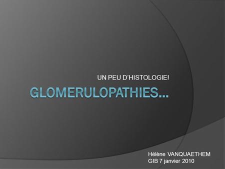 GLOMERULOPATHIES… UN PEU D’HISTOLOGIE! Hélène VANQUAETHEM