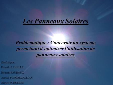 Les Panneaux Solaires Problématique : Concevoir un système permettant d’optimiser l’utilisation de panneaux solaires Réalisé par: Romain LAHALLE Romain.