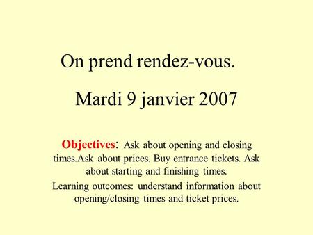 Mardi 9 janvier 2007 Objectives : Ask about opening and closing times.Ask about prices. Buy entrance tickets. Ask about starting and finishing times. Learning.