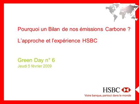 Pourquoi un Bilan de nos émissions Carbone ? Lapproche et lexpérience HSBC Green Day n° 6 Jeudi 5 février 2009.