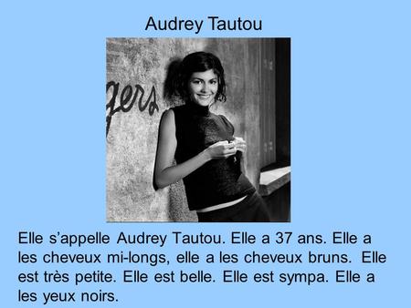 Audrey Tautou Elle s’appelle Audrey Tautou. Elle a 37 ans. Elle a les cheveux mi-longs, elle a les cheveux bruns. Elle est très petite. Elle est belle.