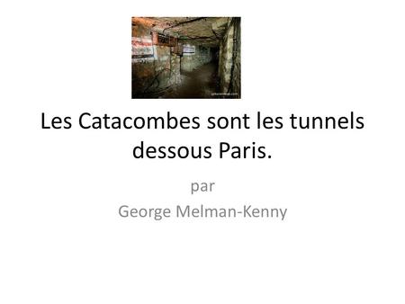 Les Catacombes sont les tunnels dessous Paris.