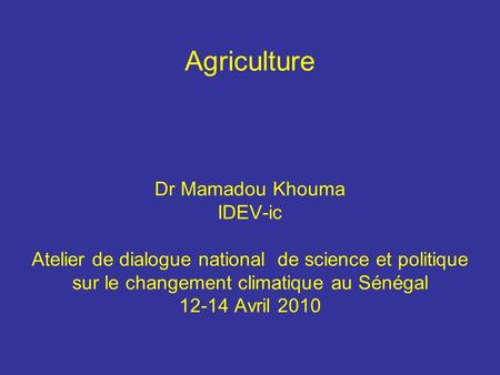 Agriculture Dr Mamadou Khouma IDEV-ic Atelier de dialogue national de science et politique sur le changement climatique au Sénégal 12-14 Avril 2010.