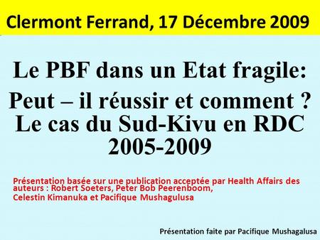 Clermont Ferrand, 17 Décembre 2009 Le PBF dans un Etat fragile: Peut – il réussir et comment ? Le cas du Sud-Kivu en RDC 2005-2009 Présentation basée sur.