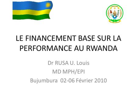 LE FINANCEMENT BASE SUR LA PERFORMANCE AU RWANDA Dr RUSA U. Louis MD MPH/EPI Bujumbura 02-06 Février 2010.