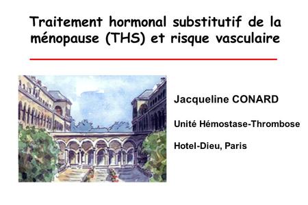 Traitement hormonal substitutif de la ménopause (THS) et risque vasculaire Jacqueline CONARD Unité Hémostase-Thrombose Hotel-Dieu, Paris.