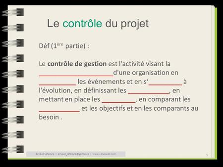 Arnaud Lefebvre l arnaud_lefebvre@yahoo.ca l www.cervoweb.com Le contrôle du projet Déf (1ère partie) : Le contrôle de gestion est l'activité visant la.